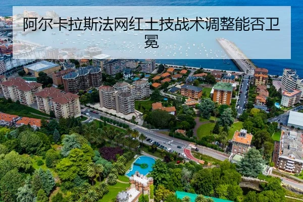 阿尔卡拉斯法网红土技战术调整能否卫冕