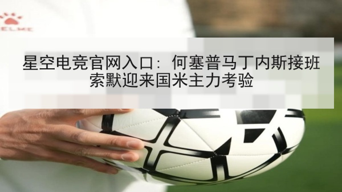 星空电竞官网入口: 何塞普马丁内斯接班索默迎来国米主力考验