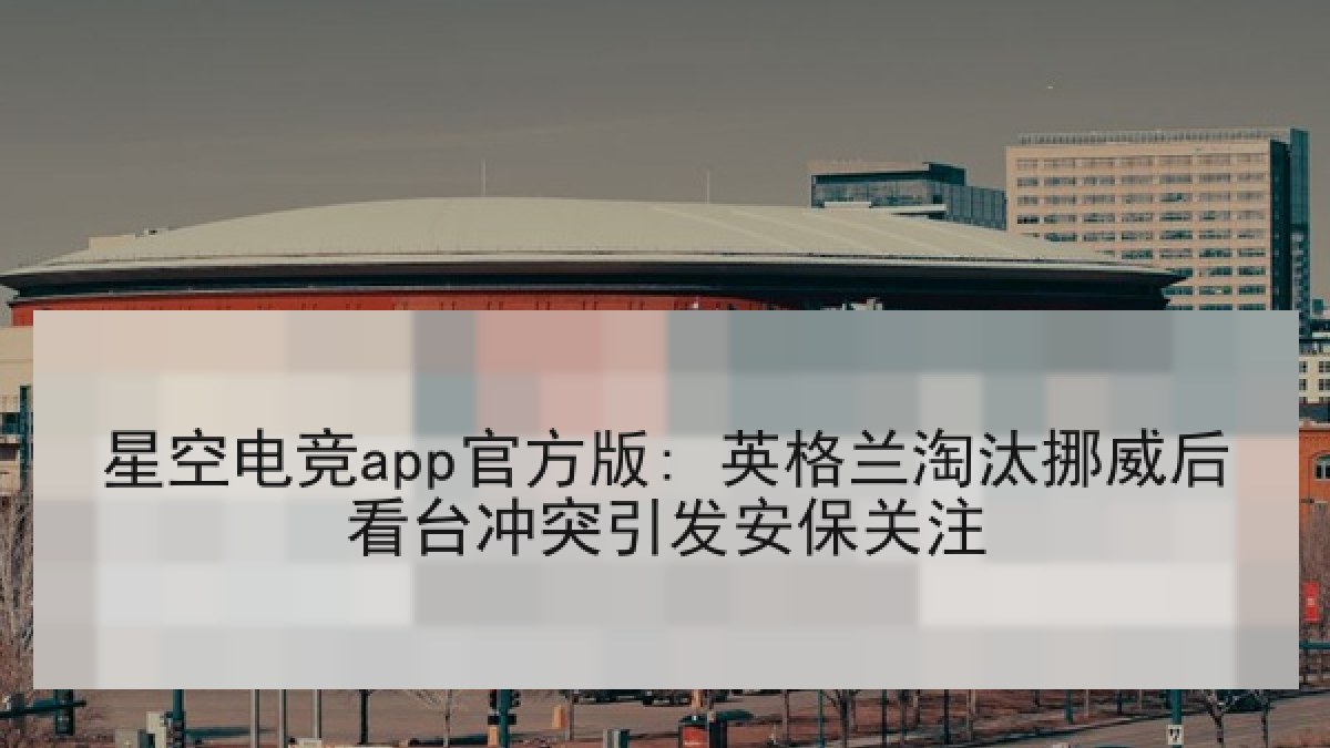 星空电竞app官方版: 英格兰淘汰挪威后看台冲突引发安保关注