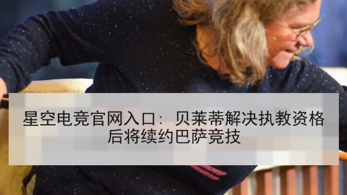 星空电竞官网入口: 贝莱蒂解决执教资格后将续约巴萨竞技 星空电竞官网入口: 贝莱蒂解决执教资格后将续约巴萨竞技