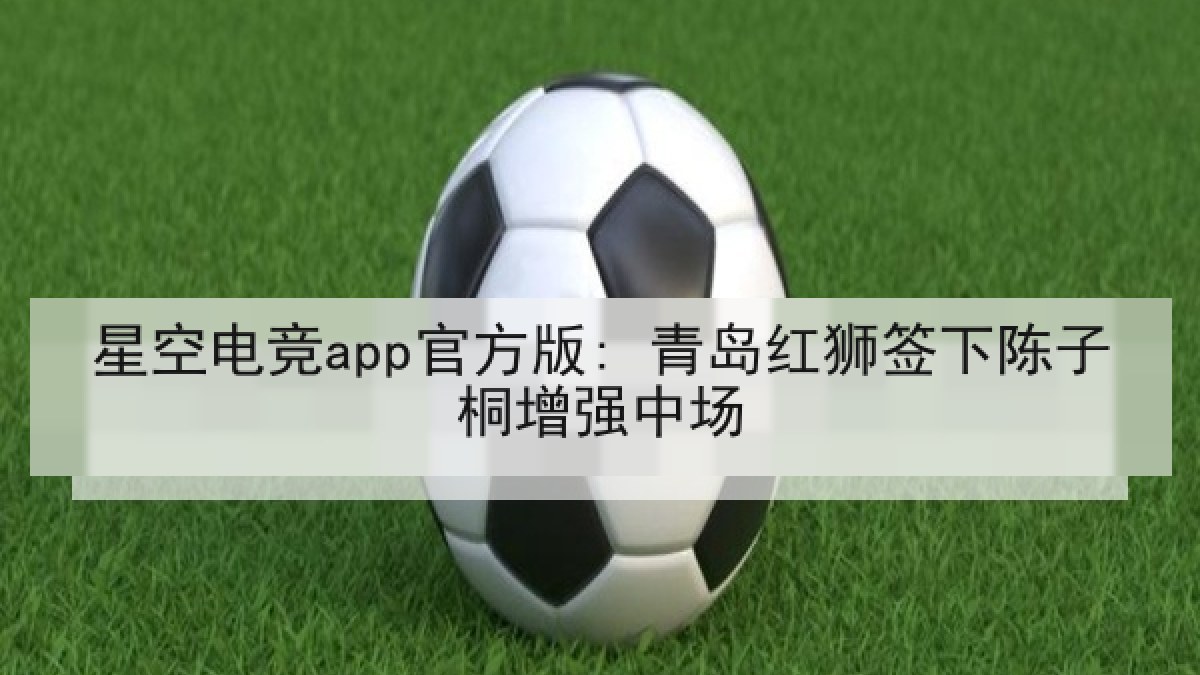 星空电竞app官方版: 青岛红狮签下陈子桐增强中场