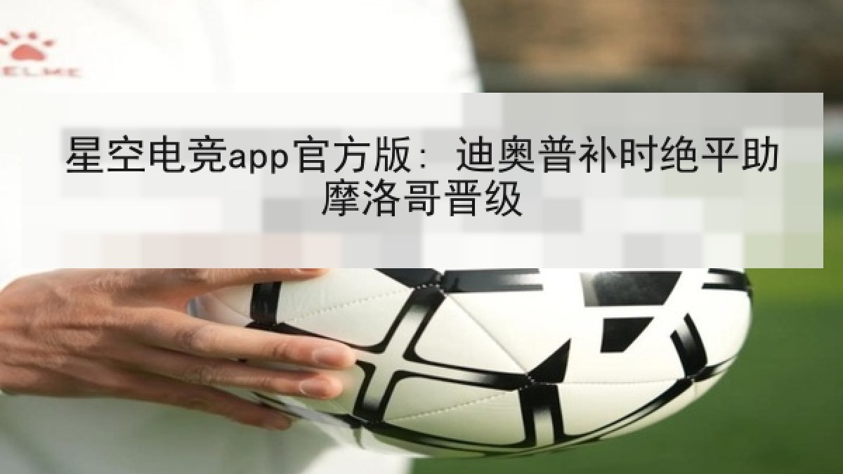 星空电竞app官方版: 迪奥普补时绝平助摩洛哥晋级