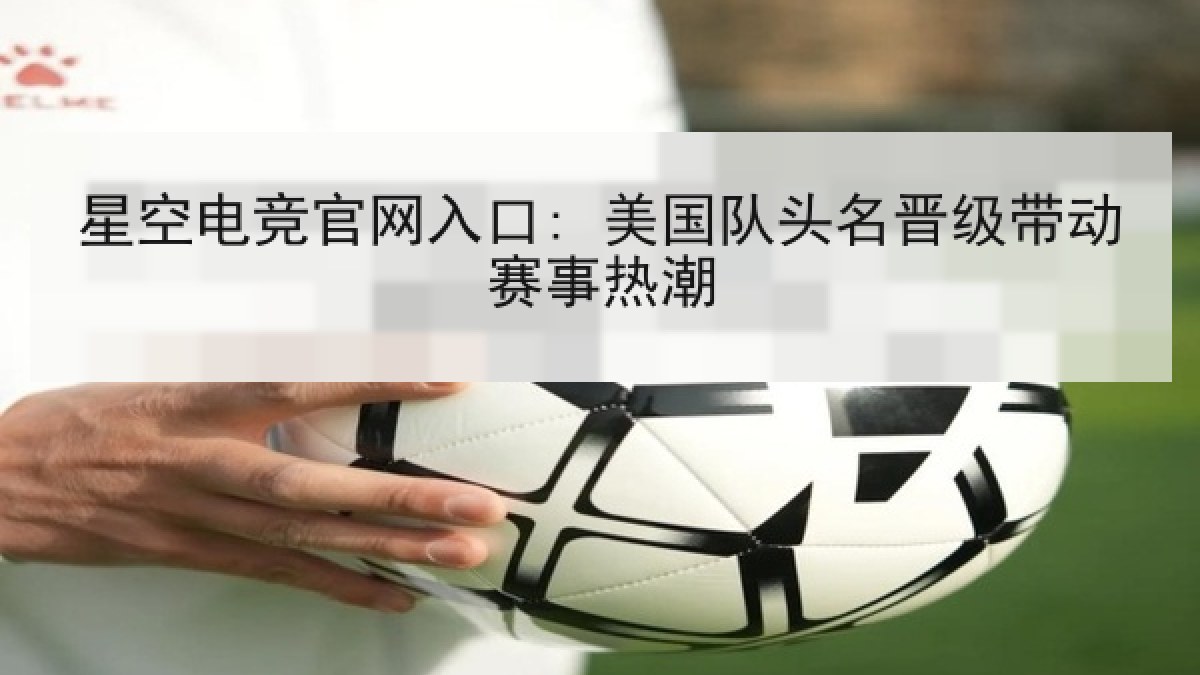 星空电竞官网入口: 美国队头名晋级带动赛事热潮