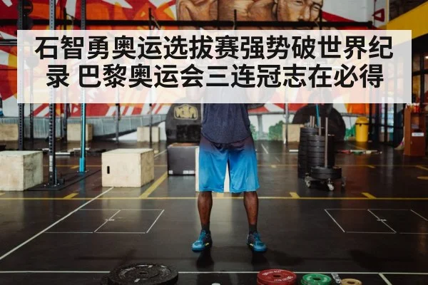 石智勇奥运选拔赛强势破世界纪录 巴黎奥运会三连冠志在必得