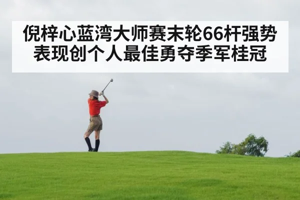 倪梓心蓝湾大师赛末轮66杆强势表现创个人最佳勇夺季军桂冠