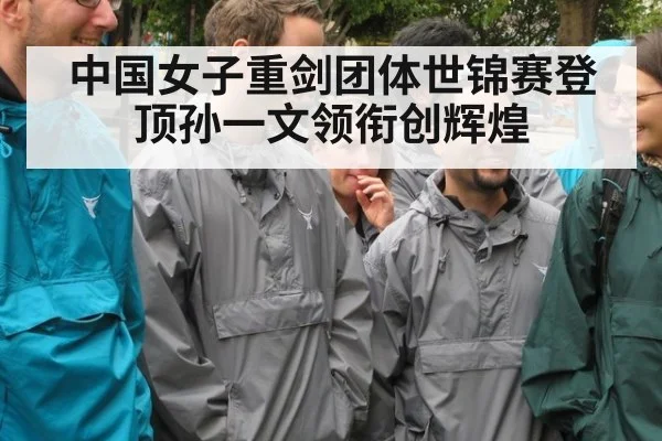 中国女子重剑团体世锦赛登顶孙一文领衔创辉煌