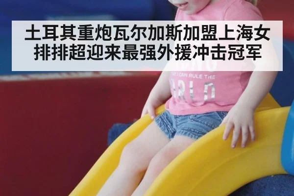 土耳其重炮瓦尔加斯加盟上海女排排超迎来最强外援冲击冠军