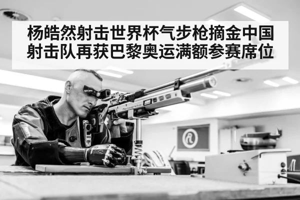 杨皓然射击世界杯气步枪摘金中国射击队再获巴黎奥运满额参赛席位