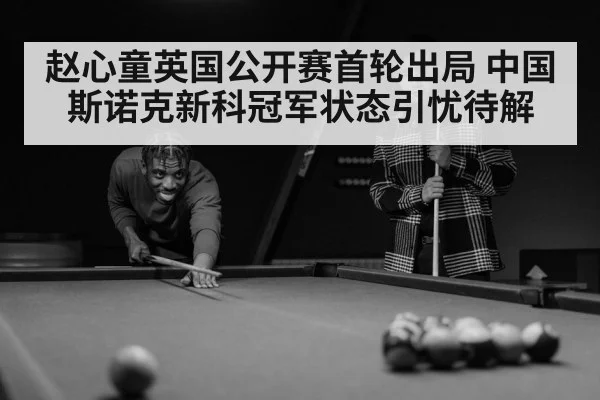 赵心童英国公开赛首轮出局 中国斯诺克新科冠军状态引忧待解